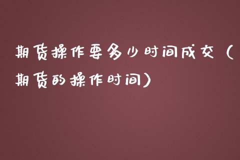 期货操作要多少时间成交（期货的操作时间）_https://www.liuyiidc.com_期货理财_第1张