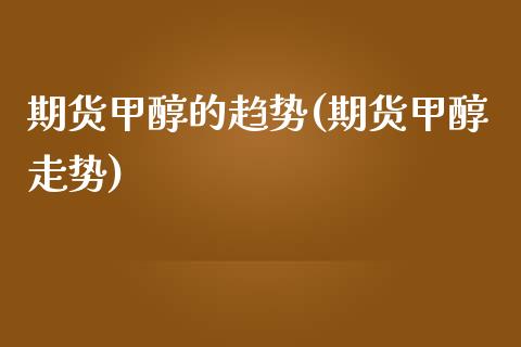 期货甲醇的趋势(期货甲醇走势)_https://www.liuyiidc.com_期货品种_第1张