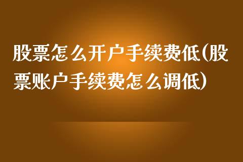 股票怎么开户手续费低(股票账户手续费怎么调低)_https://www.liuyiidc.com_理财百科_第1张