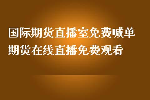 国际期货直播室免费喊单 期货直播_https://www.liuyiidc.com_期货理财_第1张