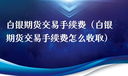 白银期货交易手续费（白银期货交易手续费怎么收取）_https://www.liuyiidc.com_期货理财_第1张