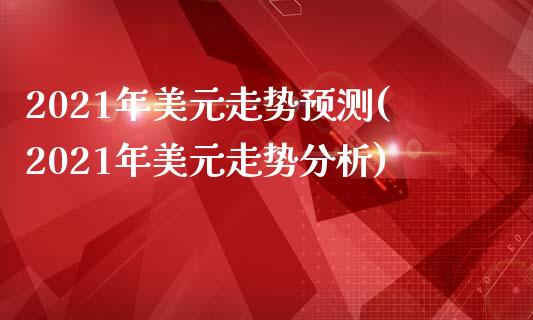 2021年美元走势预测(2021年美元走势分析)_https://www.liuyiidc.com_国际期货_第1张