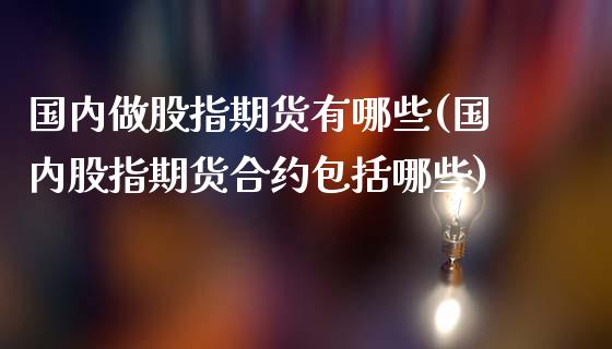 国内做股指期货有哪些(国内股指期货合约包括哪些)_https://www.liuyiidc.com_期货理财_第1张