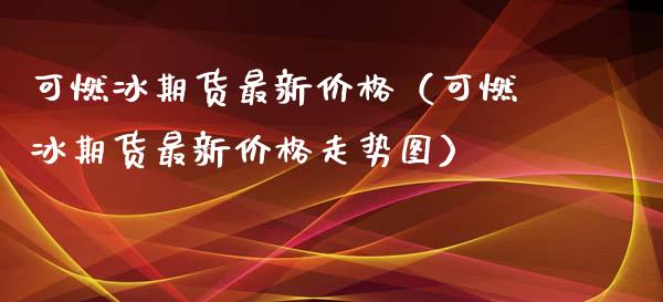 可燃冰期货最新（可燃冰期货最新走势图）_https://www.liuyiidc.com_理财百科_第1张