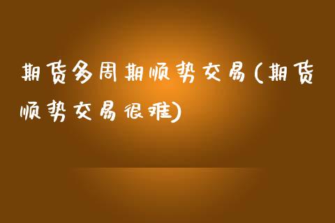 期货多周期顺势交易(期货顺势交易很难)_https://www.liuyiidc.com_期货直播_第1张