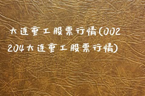 大连重工股票行情(002204大连重工股票行情)_https://www.liuyiidc.com_股票理财_第1张