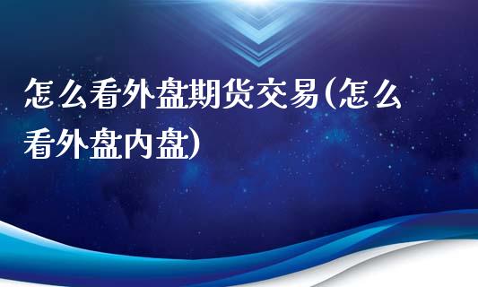 怎么看外盘期货交易(怎么看外盘内盘)_https://www.liuyiidc.com_期货品种_第1张