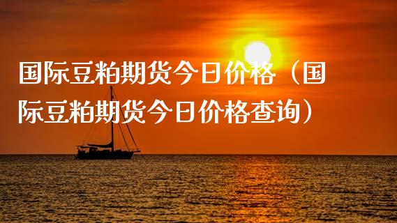 国际豆粕期货今日（国际豆粕期货今日查询）_https://www.liuyiidc.com_黄金期货_第1张