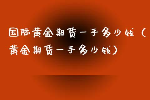 国际黄金期货一手多少钱（黄金期货一手多少钱）_https://www.liuyiidc.com_黄金期货_第1张