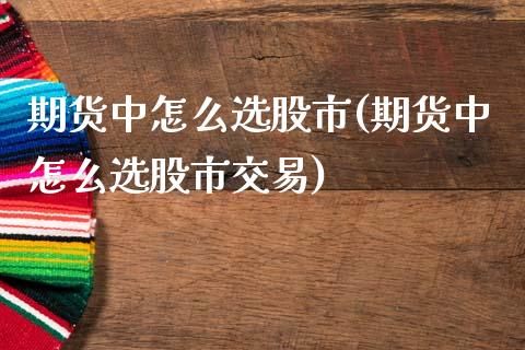 期货中怎么选股市(期货中怎么选股市交易)_https://www.liuyiidc.com_基金理财_第1张