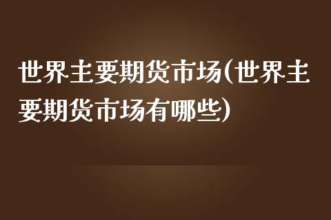 世界主要期货市场(世界主要期货市场有哪些)_https://www.liuyiidc.com_国际期货_第1张