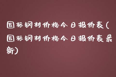 国标钢材今日报价表(国标钢材今日报价表最新)_https://www.liuyiidc.com_国际期货_第1张