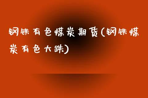 钢铁有色煤炭期货(钢铁煤炭有色大跌)_https://www.liuyiidc.com_股票理财_第1张