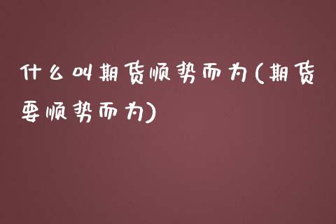 什么叫期货顺势而为(期货要顺势而为)_https://www.liuyiidc.com_期货知识_第1张