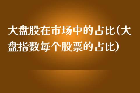 大盘股在市场中的占比(大盘指数每个股票的占比)_https://www.liuyiidc.com_期货知识_第1张