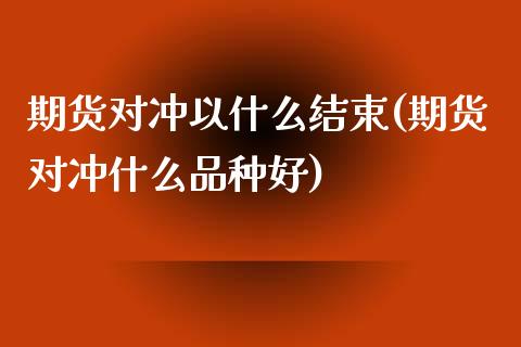 期货对冲以什么结束(期货对冲什么品种好)_https://www.liuyiidc.com_理财品种_第1张