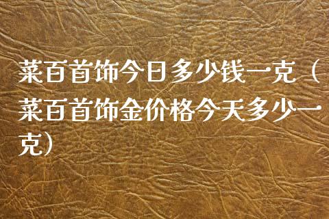 菜百首饰今日多少钱一克（菜百首饰金今天多少一克）_https://www.liuyiidc.com_原油直播室_第1张