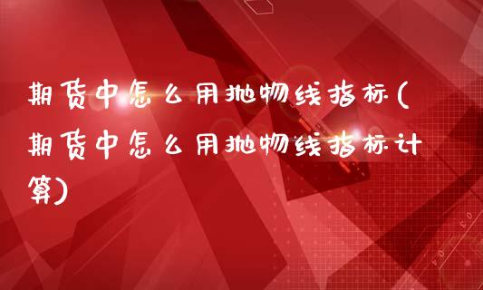 期货中怎么用抛物线指标(期货中怎么用抛物线指标计算)_https://www.liuyiidc.com_财经要闻_第1张