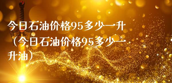 今日石油95多少一升（今日石油95多少一升油）_https://www.liuyiidc.com_黄金期货_第1张