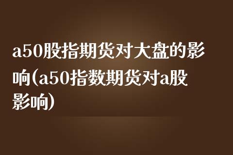 a50股指期货对大盘的影响(a50指数期货对a股影响)_https://www.liuyiidc.com_财经要闻_第1张