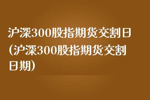 沪深300股指期货交割日(沪深300股指期货交割日期)_https://www.liuyiidc.com_国际期货_第1张