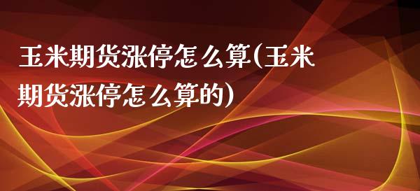 玉米期货涨停怎么算(玉米期货涨停怎么算的)_https://www.liuyiidc.com_期货交易所_第1张