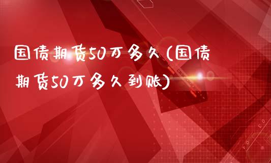 国债期货50万多久(国债期货50万多久到账)_https://www.liuyiidc.com_国际期货_第1张