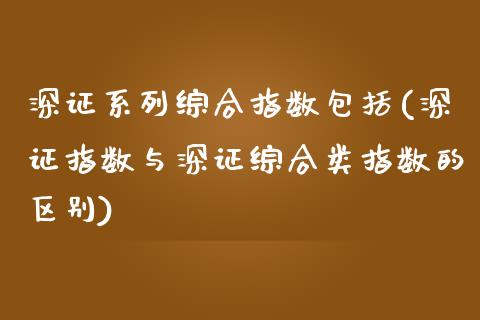 深证系列综合指数包括(深证指数与深证综合类指数的区别)_https://www.liuyiidc.com_理财品种_第1张