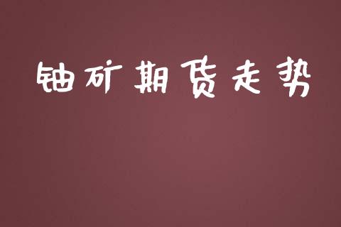 铀矿期货走势_https://www.liuyiidc.com_期货理财_第1张