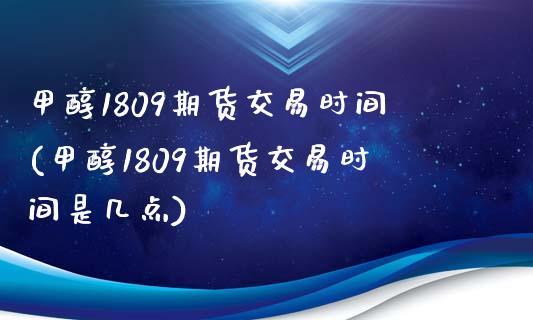 甲醇1809期货交易时间(甲醇1809期货交易时间是几点)_https://www.liuyiidc.com_期货交易所_第1张