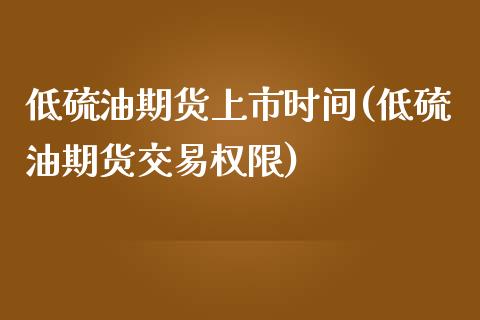 低硫油期货上市时间(低硫油期货交易权限)_https://www.liuyiidc.com_期货直播_第1张