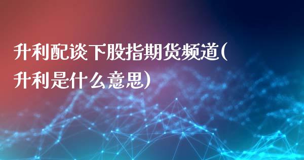 升利配谈下股指期货频道(升利是什么意思)_https://www.liuyiidc.com_财经要闻_第1张