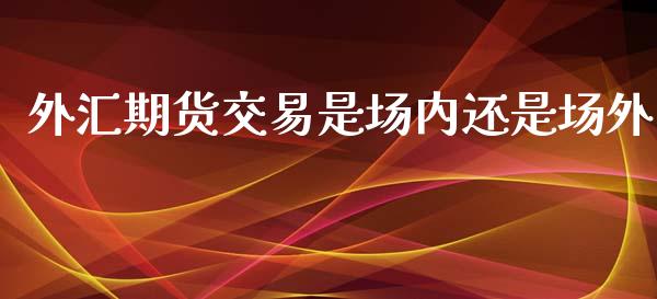 外汇期货交易是场内还是场外_https://www.liuyiidc.com_期货软件_第1张