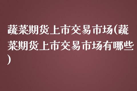 蔬菜期货上市交易市场(蔬菜期货上市交易市场有哪些)_https://www.liuyiidc.com_财经要闻_第1张