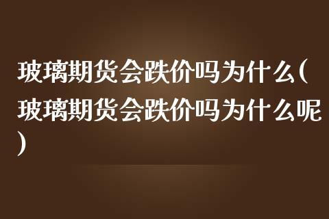 玻璃期货会跌价吗为什么(玻璃期货会跌价吗为什么呢)_https://www.liuyiidc.com_期货交易所_第1张