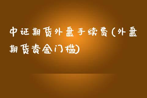 中证期货外盘手续费(外盘期货资金门槛)_https://www.liuyiidc.com_恒生指数_第1张