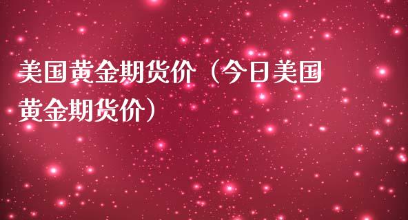 美国黄金期货价（今日美国黄金期货价）_https://www.liuyiidc.com_理财百科_第1张