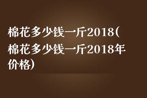 棉花多少钱一斤2018(棉花多少钱一斤2018年)_https://www.liuyiidc.com_国际期货_第1张