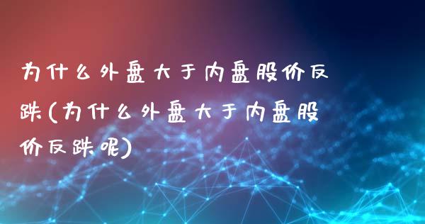 为什么外盘大于内盘股价反跌(为什么外盘大于内盘股价反跌呢)_https://www.liuyiidc.com_基金理财_第1张