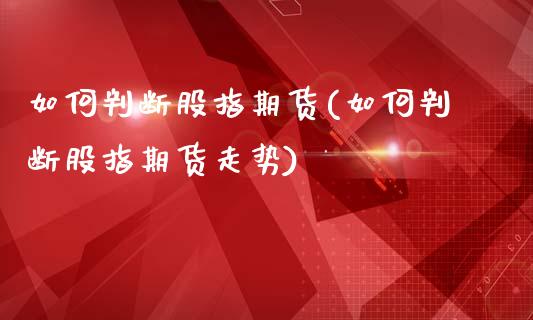 如何判断股指期货(如何判断股指期货走势)_https://www.liuyiidc.com_期货知识_第1张