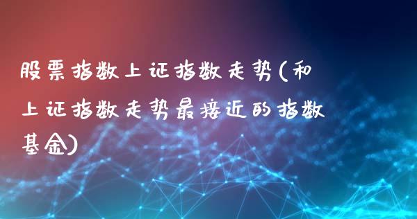 股票指数上证指数走势(和上证指数走势最接近的指数基金)_https://www.liuyiidc.com_理财百科_第1张