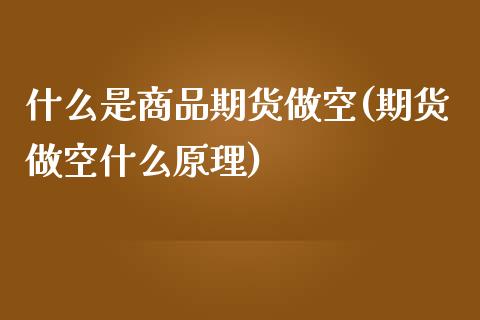 什么是商品期货做空(期货做空什么原理)_https://www.liuyiidc.com_理财百科_第1张