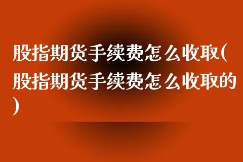 股指期货手续费怎么收取(股指期货手续费怎么收取的)_https://www.liuyiidc.com_期货软件_第1张