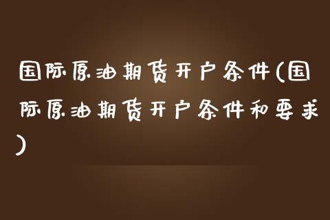 国际原油期货开户条件(国际原油期货开户条件和要求)_https://www.liuyiidc.com_国际期货_第1张