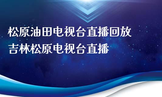 松原油田台直播回放 吉林松原台直播_https://www.liuyiidc.com_原油直播室_第1张