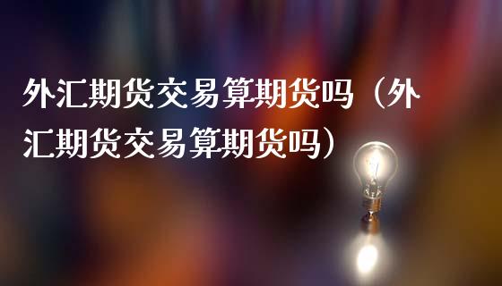 外汇期货交易算期货吗（外汇期货交易算期货吗）_https://www.liuyiidc.com_期货品种_第1张