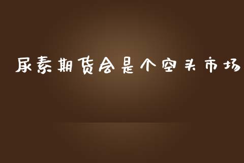 尿素期货会是个空头市场_https://www.liuyiidc.com_期货理财_第1张