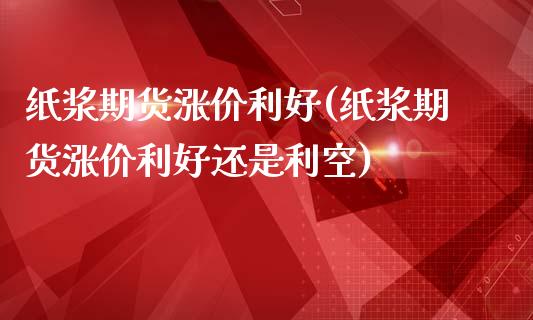 纸浆期货涨价利好(纸浆期货涨价利好还是利空)_https://www.liuyiidc.com_期货软件_第1张