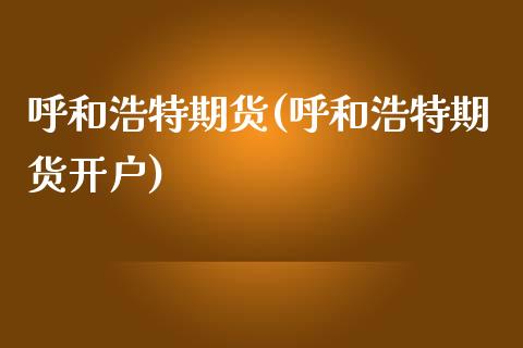 呼和浩特期货(呼和浩特期货开户)_https://www.liuyiidc.com_国际期货_第1张