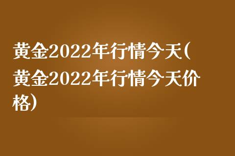 黄金2022年行情今天(黄金2022年行情今天)_https://www.liuyiidc.com_国际期货_第1张